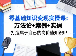 零基础知识变现实操课,方法论+案例+实操,打造属于自己的高价值知识IP-优品网赚资源库