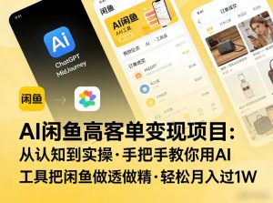 AI闲鱼高客单变现项目,从认知到实操,手把手教你用AI工具把闲鱼做透做精,轻松月入过1W-优品网赚资源库