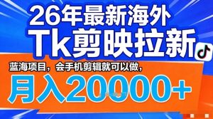 2026年最新海外Tk剪映拉新，蓝海项目，会手机剪辑就可以做，月入2W＋【揭秘】-优品网赚资源库
