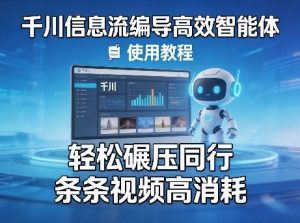 千川信息流编导高效智能体+使用教程,轻松碾压同行,实现条条视频高消耗-优品网赚资源库