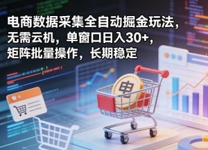 独家电商数据采集全自动掘金玩法,无需云机,单窗口日入30+,矩阵批量操作,长期稳定【揭秘】-优品网赚资源库