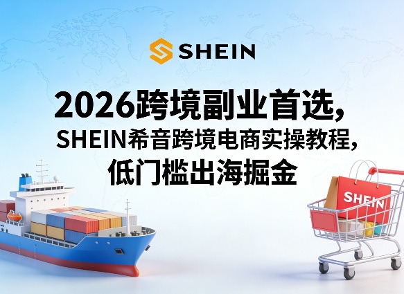 2026跨境副业首选，SHEIN希音跨境电商实操教程，低门槛出海掘金-优品网赚资源库