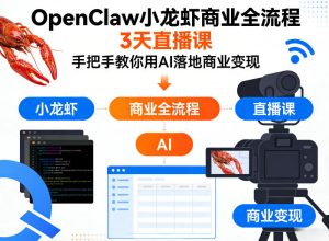 OpenClaw小龙虾商业全流程3天直播课,手把手教你用AI落地商业变现-优品网赚资源库