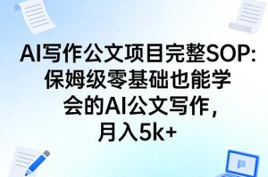AI写作公文项目完整SOP,保姆级零基础也能学会的AI公文写作,月入5k+-优品网赚资源库
