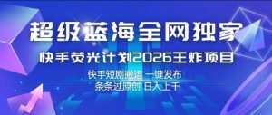 超级蓝海全网独家，快手荧光计划2026王炸项目，日入1k+，快手短剧搬运，一键发布，条条过原创【揭秘】-优品网赚资源库