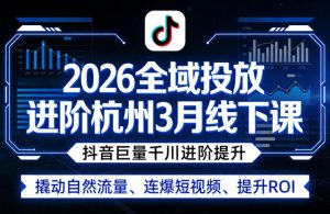 2026全域投放进阶杭州3月线下课,抖音巨量千川进阶提升,撬动自然流量、连爆短视频、提升ROI-优品网赚资源库
