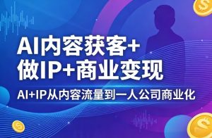 AI内容获客+做IP+商业变现,AI+IP从内容流量到一人公司商业化-优品网赚资源库