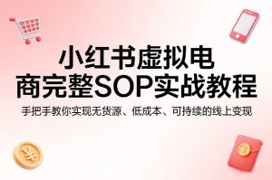 小红书虚拟电商完整SOP实战教程,手把手教你,实现无货源、低成本、可持续的线上变现-优品网赚资源库
