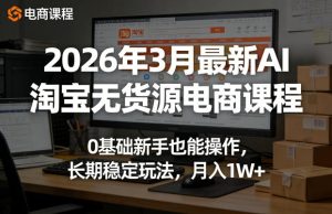 2026年3月最新AI淘宝无货源电商课程,0基础新手也能操作,长期稳定玩法,月入1W+-优品网赚资源库