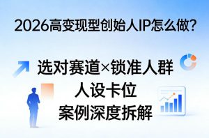 2026高变现型创始人IP怎么做?选对赛道×锁准人群×人设卡位×案例深度拆解-优品网赚资源库