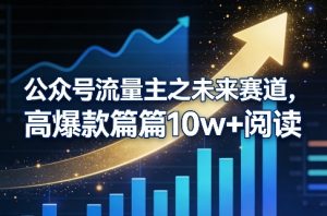 公众号流量主之未来赛道，高爆款篇篇10w+阅读-优品网赚资源库