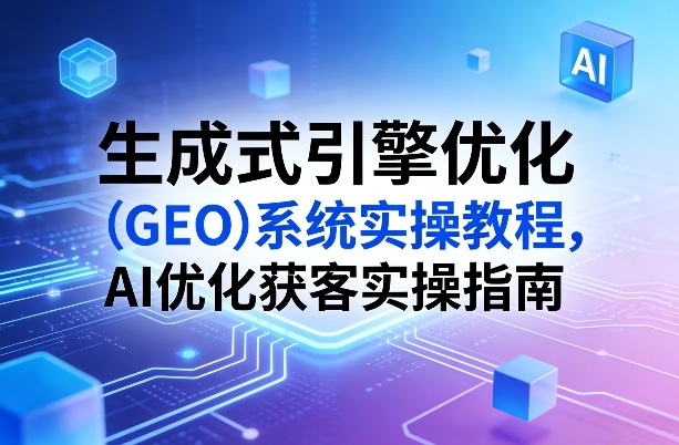 生成式引擎优化（GEO）系统实操教程，AI优化获客实操指南-优品网赚资源库