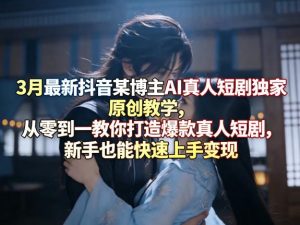 3月最新抖音某博主AI真人短剧独家原创教学,从零到一教你打造爆款真人短剧,新手也能快速上手变现-优品网赚资源库