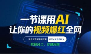 一节课用AI让你的视频爆红全网，超低成本测赛道流量，打开AI变现思维，把握风口，穿越周期-优品网赚资源库