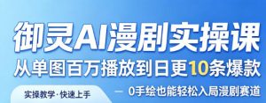 御灵AI漫剧实操课，从单图百万播放到日更10条爆款，0手绘也能轻松入局漫剧赛道-优品网赚资源库