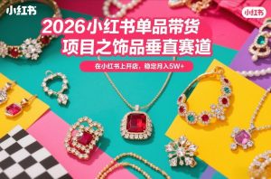2026小红书单品带货项目之饰品垂直赛道,潮在小红书上开店,稳定月入5W+(更新0401)-优品网赚资源库