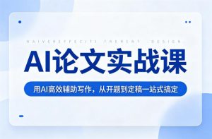 AI论文实战课：用AI高效辅助写作，从开题到定稿一站式搞定-优品网赚资源库
