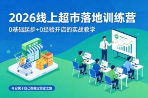 2026线上超市落地训练营,0基础起步+0经验开店的实战教学,开启属于自己的稳定创业之路-优品网赚资源库