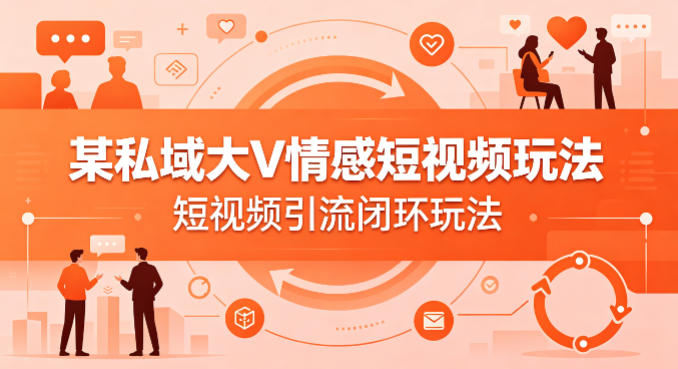 某私域大V情感短视频玩法，短视频引流闭环玩法-优品网赚资源库