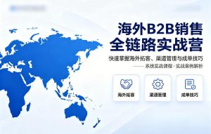 海外B2B销售全链路实战营,快速掌握海外拓客、渠道管理与成单技巧-优品网赚资源库