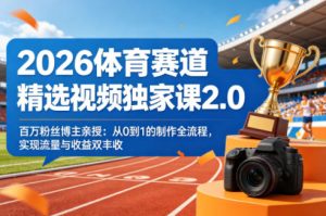 2026体育赛道精选视频独家课2.0，百万粉丝博主亲授：从0到1的制作全流程，实现流量与收益双丰收-优品网赚资源库