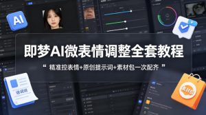 即梦AI微表情调整全套教程，精准控表情+原创提示词+素材包一次配齐-优品网赚资源库