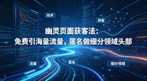 用懂技术！幽灵页面获客法：免费引海量流量，匿名做细分领域头部-优品网赚资源库