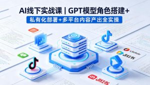 AI线下实战课，GPT模型角色搭建+私有化部署+多平台内容产出全实操-优品网赚资源库