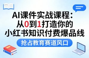 AI课件实战课程，从0到1打造你的小红书知识付费爆品线，抢占教育赛道风口-优品网赚资源库