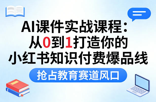 AI课件实战课程，从0到1打造你的小红书知识付费爆品线，抢占教育赛道风口-优品网赚资源库