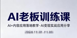 内容AI老板训练课，AI+内容应用落地教学，AI变现的实战应用分享-优品网赚资源库
