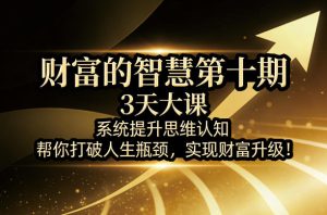 财富的智慧第十期,3天大课,系统提升思维认知,帮你打破人生瓶颈,实现财富升级!-优品网赚资源库
