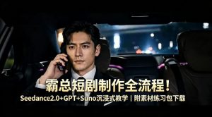 霸总短剧制作全流程！Seedance2.0+GPT+Suno沉浸式教学｜附素材练习包下载-优品网赚资源库