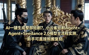 AI一键生成整部短剧？小云雀短剧Agent+Seedance 2.0模型全流程实测，新手可直接照搬复刻-优品网赚资源库