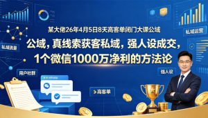 某大佬26年4月5日8天高客单闭门大课公域，真线索获客私域，强人设成交，1个微信1000W净利的方法论-优品网赚资源库