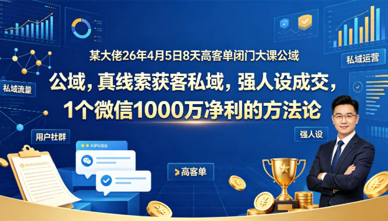 某大佬26年4月5日8天高客单闭门大课公域，真线索获客私域，强人设成交，1个微信1000W净利的方法论-优品网赚资源库