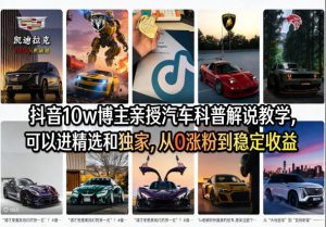 抖音10w博主亲授汽车科普解说教学，可以进精选和独家，从0涨粉到稳定收益（详细视频课程+1T素材）-优品网赚资源库