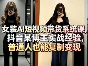 女装AI短视频带货系统课，抖音某博主实战经验，普通人也能复制变现-优品网赚资源库