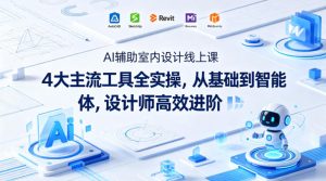 AI辅助室内设计线上课｜4大主流工具全实操，从基础到智能体，设计师高效进阶-优品网赚资源库