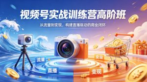 视频号实战训练营高阶班，从流量到变现，构建直播驱动的商业闭环（26年4月）-优品网赚资源库
