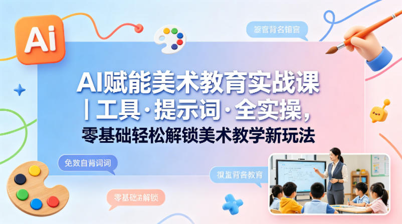 AI赋能美术教育实战课｜工具·提示词·全实操，零基础轻松解锁美术教学新玩法-优品网赚资源库