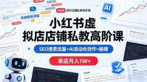 小红书虚拟店铺私教高阶课，SEO搜索流量+AI自动化创作=躺賺，单店月入1W+-优品网赚资源库