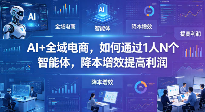 AI+全域电商，如何通过1人N个智能体，降本增效提高利润-优品网赚资源库