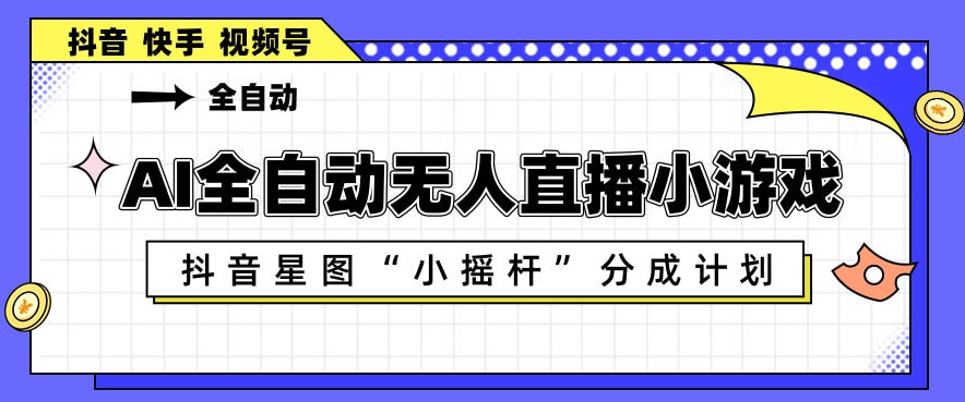 AI全自动直播小游戏，抖音星图小摇杆分成计划，支持多账号矩阵化运营【揭秘】-优品网赚资源库