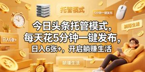 今日头条托管模式，每天花5分钟一键发布，日入6张+，开启躺賺生活【揭秘】-优品网赚资源库