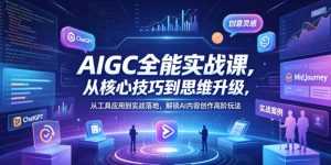 AIGC全能实战课，从核心技巧到思维升级，从工具应用到实战落地，解锁AI内容创作高阶玩法-优品网赚资源库