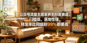 公众号流量主居家养生科普赛道，门槛低，落地性强，转发率比同级别99％都要高-优品网赚资源库