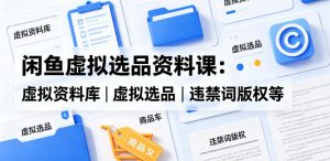 闲鱼虚拟选品资料课:虚拟资料库丨虚拟选品丨违禁词版权等-优品网赚资源库