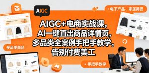 AIGC+电商实战课，AI一键直出商品详情页，多品类全案例手把手教学，告别付费美工-优品网赚资源库