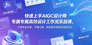 快速上手AIGC设计师专属高效设计工作流实战课，不绕专业术语、不堆工具，轻松搞定商业设计交付-优品网赚资源库